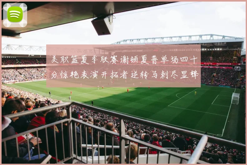 美职篮夏季联赛谢顿夏普单场四十分惊艳表演开拓者逆转马刺尽显锋芒