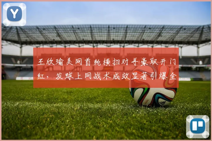 王欣瑜美网首轮横扫对手豪取开门红,发球上网战术成效显著引爆全场