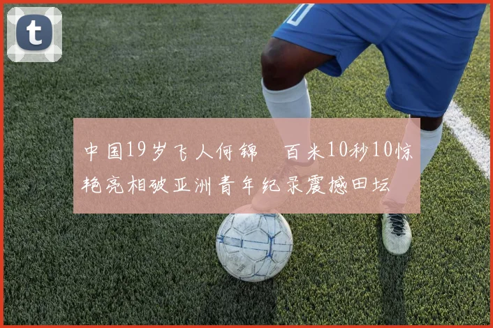 中国19岁飞人何锦櫶百米10秒10惊艳亮相破亚洲青年纪录震撼田坛