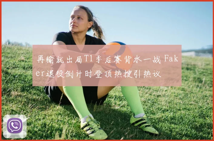 再输就出局T1季后赛背水一战 Faker退役倒计时登顶热搜引热议