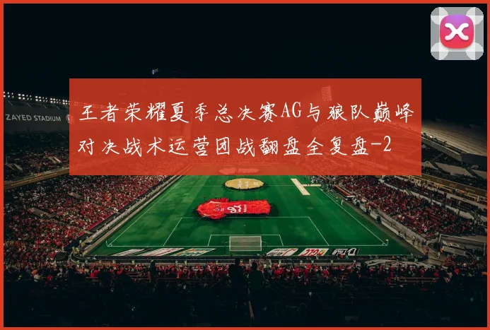 王者荣耀夏季总决赛AG与狼队巅峰对决战术运营团战翻盘全复盘