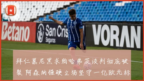 拜仁慕尼黑求购哈弗茨谈判彻底破裂 阿森纳强硬立场坚守一亿欧元标价