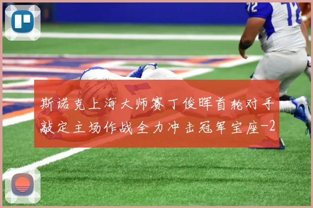 斯诺克上海大师赛丁俊晖首轮对手敲定主场作战全力冲击冠军宝座