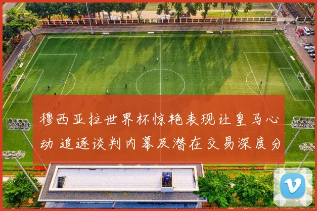 穆西亚拉世界杯惊艳表现让皇马心动 追逐谈判内幕及潜在交易深度分析