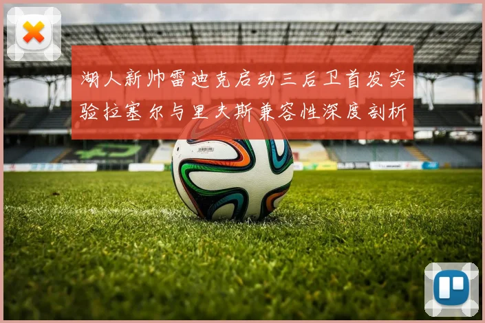 湖人新帅雷迪克启动三后卫首发实验拉塞尔与里夫斯兼容性深度剖析