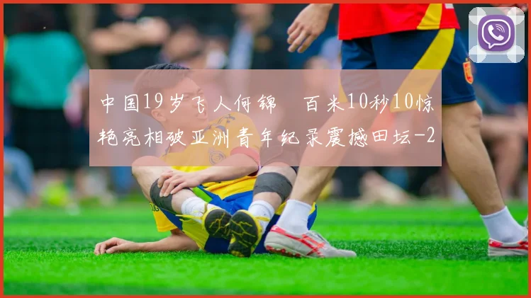 中国19岁飞人何锦櫶百米10秒10惊艳亮相破亚洲青年纪录震撼田坛