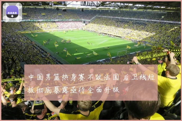 中国男篮热身赛不敌法国 后卫线短板彻底暴露亟待全面升级