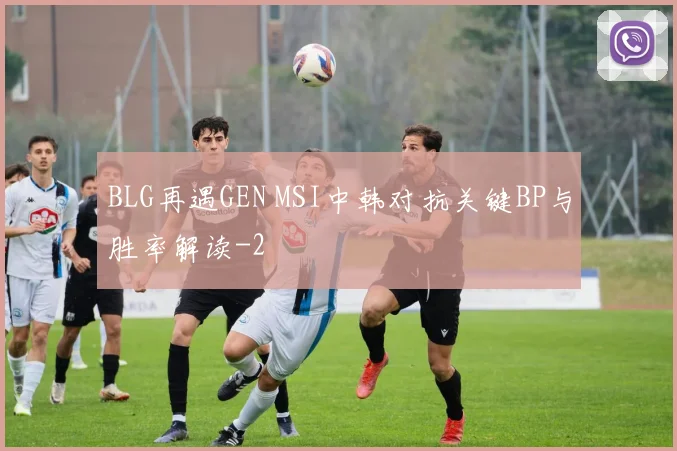 BLG再遇GEN MSI中韩对抗关键BP与胜率解读