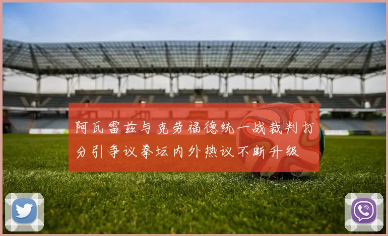 阿瓦雷兹与克劳福德统一战裁判打分引争议拳坛内外热议不断升级