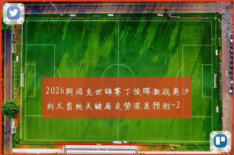 2026斯诺克世锦赛丁俊晖激战奥沙利文首轮关键局走势深度预测