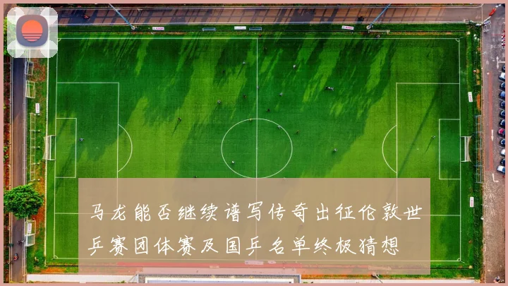 马龙能否继续谱写传奇出征伦敦世乒赛团体赛及国乒名单终极猜想