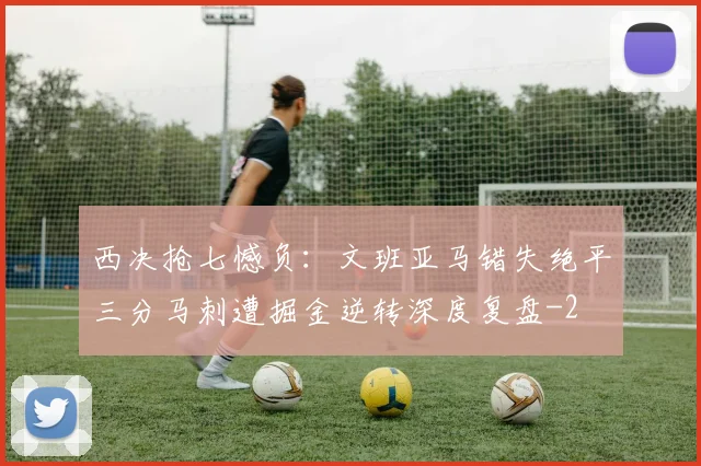 西决抢七憾负：文班亚马错失绝平三分马刺遭掘金逆转深度复盘