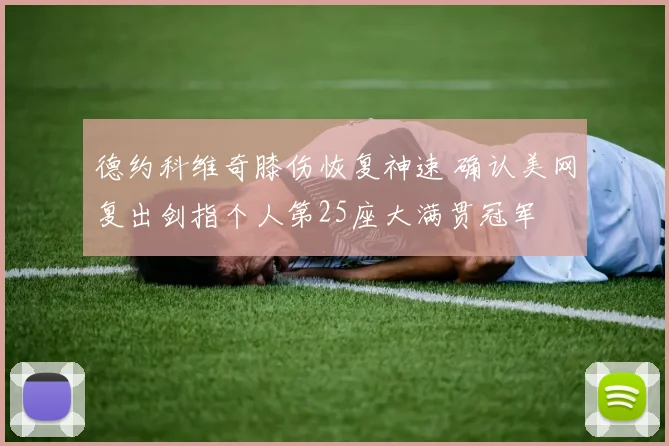 德约科维奇膝伤恢复神速 确认美网复出剑指个人第25座大满贯冠军