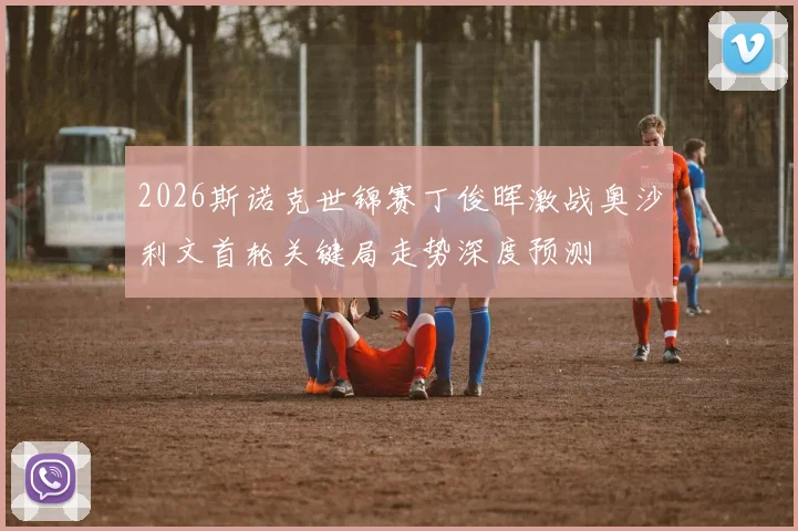 2026斯诺克世锦赛丁俊晖激战奥沙利文首轮关键局走势深度预测