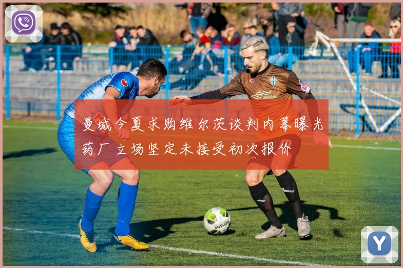 曼城今夏求购维尔茨谈判内幕曝光药厂立场坚定未接受初次报价