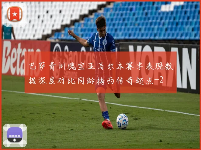 巴萨青训瑰宝亚马尔本赛季表现数据深度对比同龄梅西传奇起点
