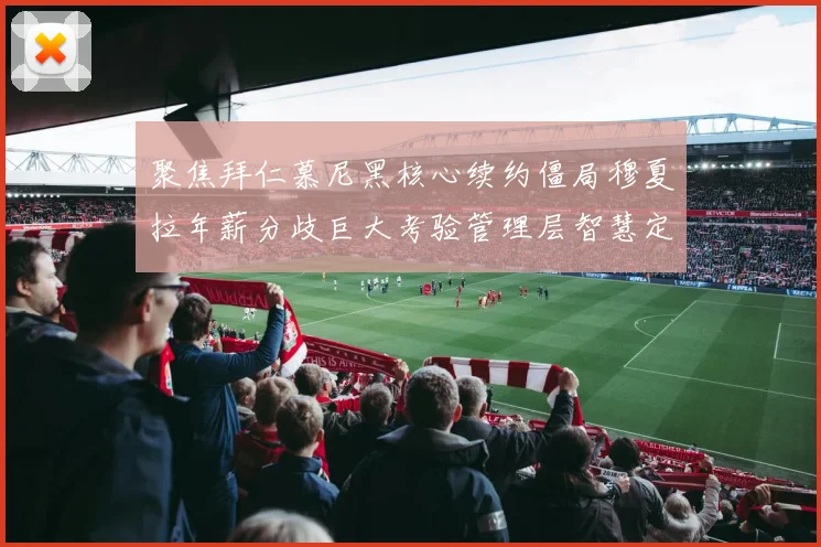 聚焦拜仁慕尼黑核心续约僵局穆夏拉年薪分歧巨大考验管理层智慧定力