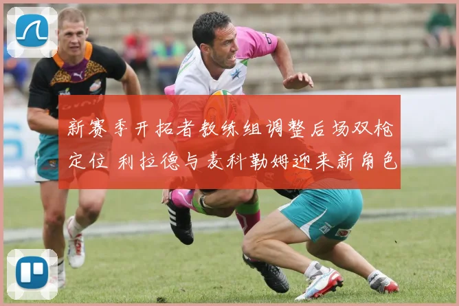 新赛季开拓者教练组调整后场双枪定位 利拉德与麦科勒姆迎来新角色
