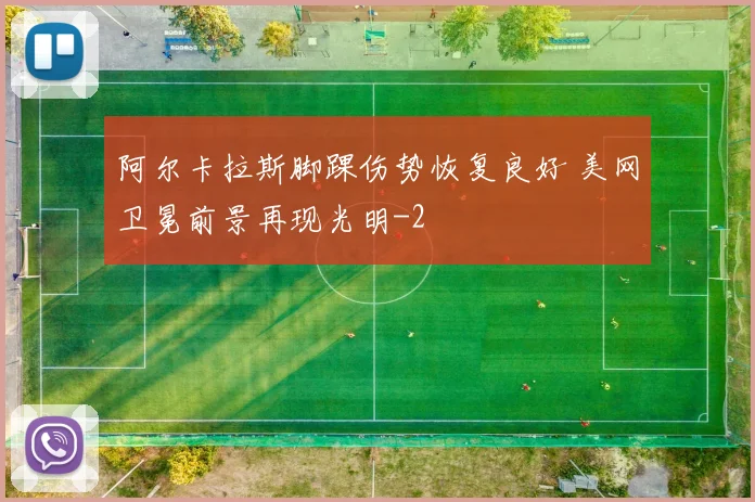 阿尔卡拉斯脚踝伤势恢复良好 美网卫冕前景再现光明