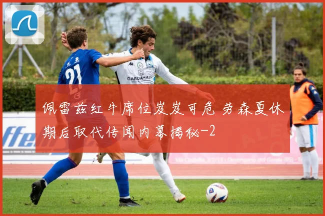 佩雷兹红牛席位岌岌可危 劳森夏休期后取代传闻内幕揭秘