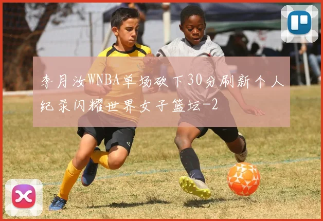 李月汝WNBA单场砍下30分刷新个人纪录闪耀世界女子篮坛