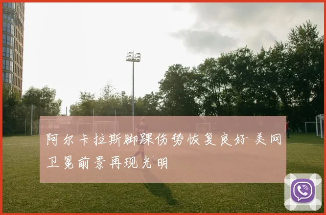 阿尔卡拉斯脚踝伤势恢复良好 美网卫冕前景再现光明