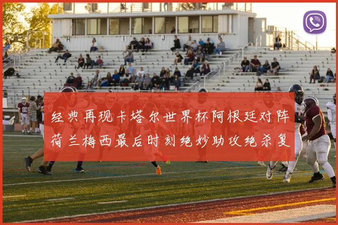 经典再现卡塔尔世界杯阿根廷对阵荷兰梅西最后时刻绝妙助攻绝杀复盘