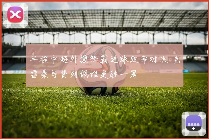 半程中超外援锋霸进球效率对决 克雷桑与费利佩谁更胜一筹