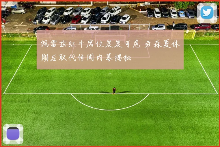佩雷兹红牛席位岌岌可危 劳森夏休期后取代传闻内幕揭秘